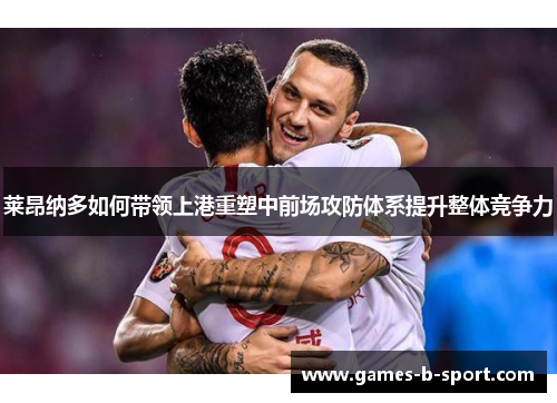 莱昂纳多如何带领上港重塑中前场攻防体系提升整体竞争力