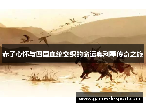 赤子心怀与四国血统交织的命运奥利塞传奇之旅