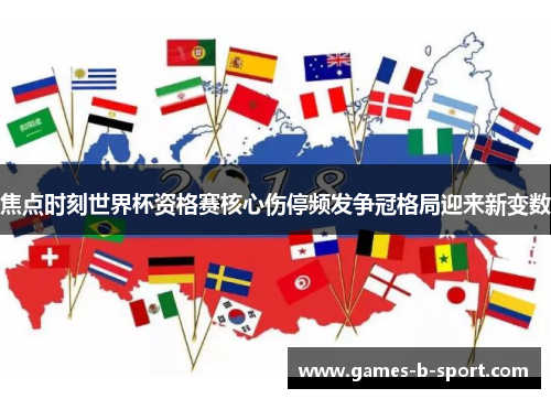 焦点时刻世界杯资格赛核心伤停频发争冠格局迎来新变数 焦点时刻世界杯资格赛核心伤停频发争冠格局迎来新变数