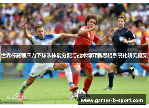 世界杯赛程压力下球队体能分配与战术博弈新思路系统化研究框架 世界杯赛程压力下球队体能分配与战术博弈新思路系统化研究框架
