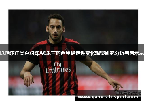 以恰尔汗奥卢对阵AC米兰的西甲稳定性变化观察研究分析与启示录 以恰尔汗奥卢对阵AC米兰的西甲稳定性变化观察研究分析与启示录