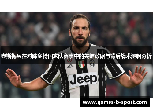 奥斯梅恩在对阵多特国家队赛事中的关键数据与背后战术逻辑分析 奥斯梅恩在对阵多特国家队赛事中的关键数据与背后战术逻辑分析