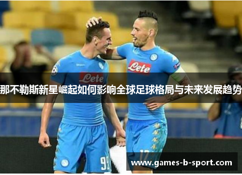那不勒斯新星崛起如何影响全球足球格局与未来发展趋势 那不勒斯新星崛起如何影响全球足球格局与未来发展趋势