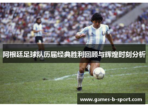 阿根廷足球队历届经典胜利回顾与辉煌时刻分析 阿根廷足球队历届经典胜利回顾与辉煌时刻分析