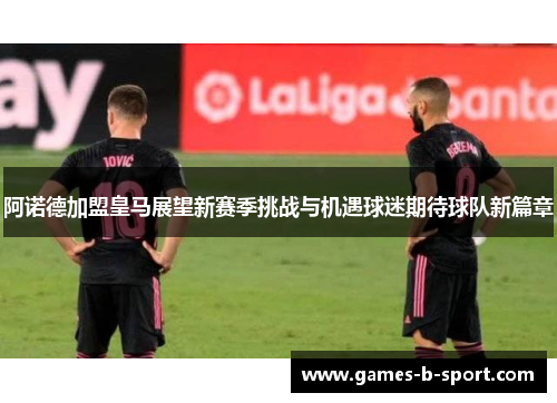 阿诺德加盟皇马展望新赛季挑战与机遇球迷期待球队新篇章
