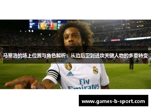 马塞洛的场上位置与角色解析:从边后卫到进攻关键人物的多重转变 马塞洛的场上位置与角色解析:从边后卫到进攻关键人物的多重转变