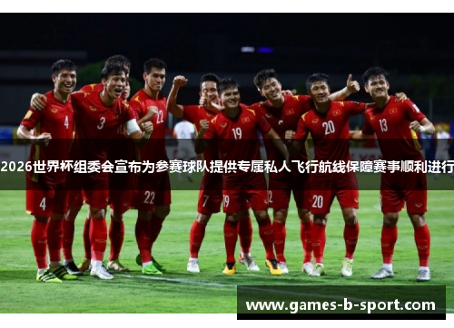 2026世界杯组委会宣布为参赛球队提供专属私人飞行航线保障赛事顺利进行