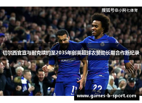 切尔西官宣与耐克续约至2035年创英超球衣赞助长期合作新纪录 切尔西官宣与耐克续约至2035年创英超球衣赞助长期合作新纪录
