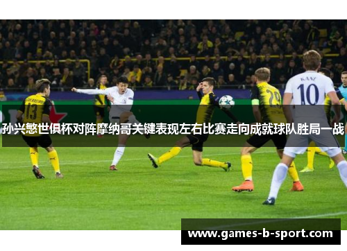 孙兴慜世俱杯对阵摩纳哥关键表现左右比赛走向成就球队胜局一战