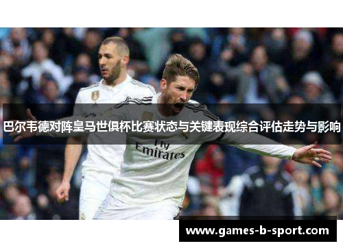 巴尔韦德对阵皇马世俱杯比赛状态与关键表现综合评估走势与影响