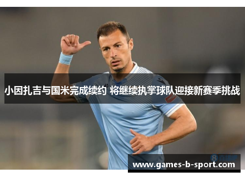 小因扎吉与国米完成续约 将继续执掌球队迎接新赛季挑战 小因扎吉与国米完成续约 将继续执掌球队迎接新赛季挑战