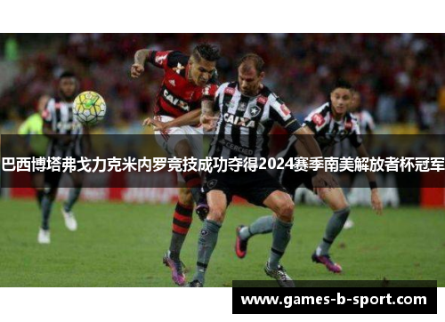 巴西博塔弗戈力克米内罗竞技成功夺得2024赛季南美解放者杯冠军 巴西博塔弗戈力克米内罗竞技成功夺得2024赛季南美解放者杯冠军