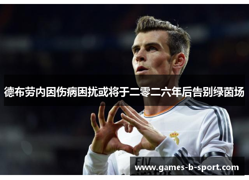 德布劳内因伤病困扰或将于二零二六年后告别绿茵场 德布劳内因伤病困扰或将于二零二六年后告别绿茵场
