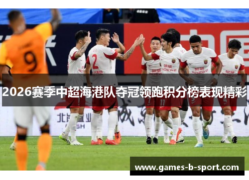 2026赛季中超海港队夺冠领跑积分榜表现精彩 2026赛季中超海港队夺冠领跑积分榜表现精彩