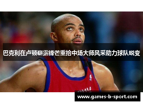 巴克利在卢顿崭露锋芒重拾中场大师风采助力球队蜕变 巴克利在卢顿崭露锋芒重拾中场大师风采助力球队蜕变