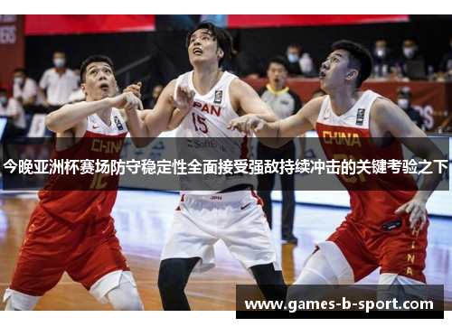 今晚亚洲杯赛场防守稳定性全面接受强敌持续冲击的关键考验之下