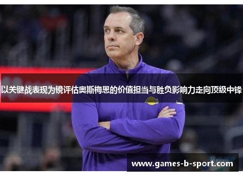 以关键战表现为镜评估奥斯梅恩的价值担当与胜负影响力走向顶级中锋 以关键战表现为镜评估奥斯梅恩的价值担当与胜负影响力走向顶级中锋