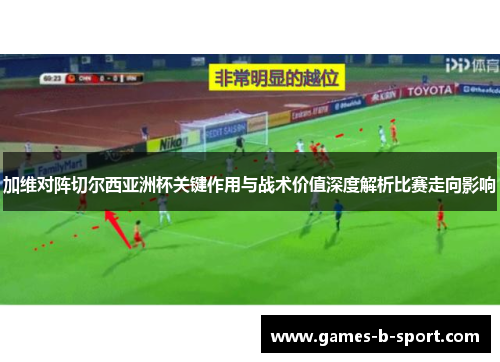 加维对阵切尔西亚洲杯关键作用与战术价值深度解析比赛走向影响 加维对阵切尔西亚洲杯关键作用与战术价值深度解析比赛走向影响